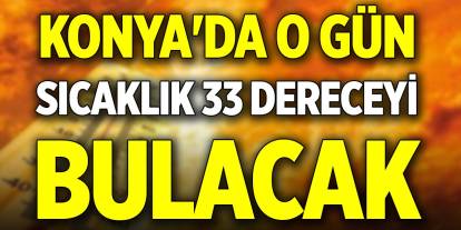 Konya'da o gün sıcaklık 33 dereceyi bulacak