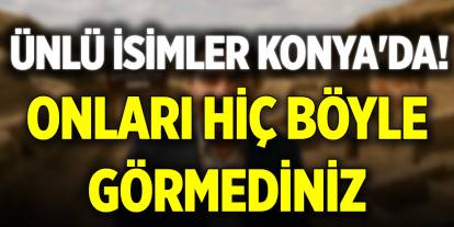 Ünlü isimler Konya'da! Onları hiç böyle görmediniz