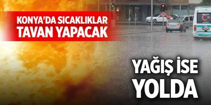 Konya'da sıcaklıklar tavan yapacak, yağış ise yolda