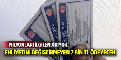 Milyonları ilgilendiriyor! Ehliyetini değiştirmeyen 7 bin TL ödeyecek