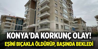 Konya'da korkunç olay! Eşini bıçakla öldürüp, başında bekledi