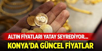 Altın fiyatları yatay seyrediyor... Konya'da güncel fiyatlar