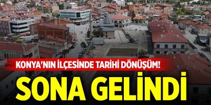 Konya'nın ilçesinde tarihi dönüşüm! Sona gelindi