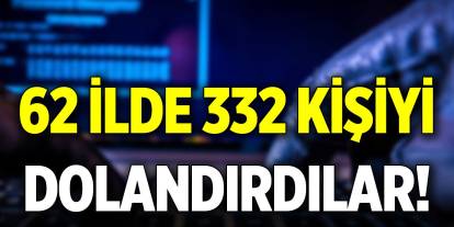 62 ilde 332 kişiyi dolandırdılar!