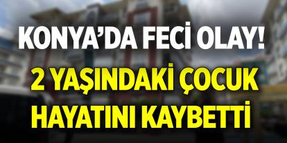 Konya’da feci olay! 2 yaşındaki çocuk hayatını kaybetti