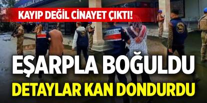 Kayıp değil cinayet çıktı! Eşarpla boğuldu, detaylar kan dondurdu