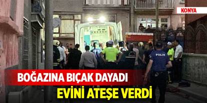 Konya'da eşinden boşanan şahıs boğazına bıçak dayadı, evini ateşe verdi