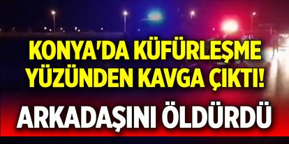 Konya'da küfürleşme yüzünden kavga çıktı! Arkadaşını öldürdü