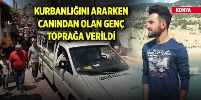 Konya'da kurbanlığını ararken canından olan genç toprağa verildi