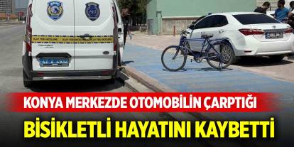 Konya merkezde otomobilin çarptığı bisikletli hayatını kaybetti