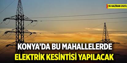 Konya’da bu mahallelerde elektrik kesintisi yapılacak (16 Haziran 2025)