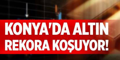 Konya'da altın rekora koşuyor!