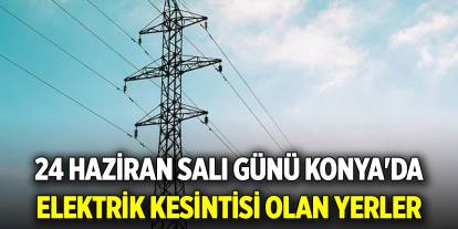24 Haziran Salı günü Konya'da elektrik kesintisi olan yerler