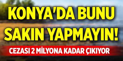 Konya'da bunu sakın yapmayın! Cezası 2 milyona kadar çıkıyor