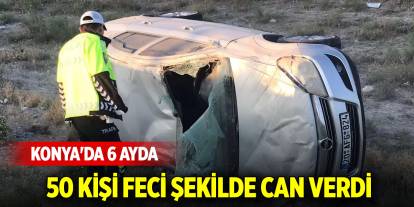 Konya'da 6 ayda 50 kişi feci şekilde can verdi