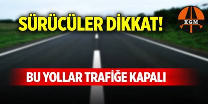 Sürücüler dikkat! Bu yollar trafiğe kapalı