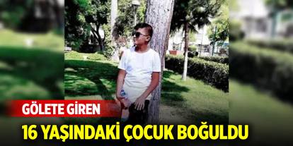 Gölete giren 16 yaşındaki çocuk boğuldu