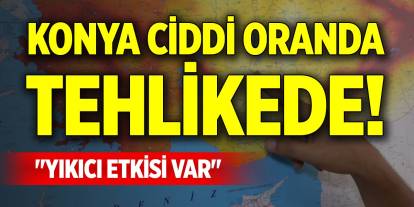 Konya ciddi oranda tehlikede! "Yıkıcı etkisi var"
