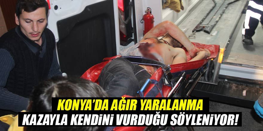 Konya'da kazayla kendini vurduğu iddia edilen genç ağır yaralandı