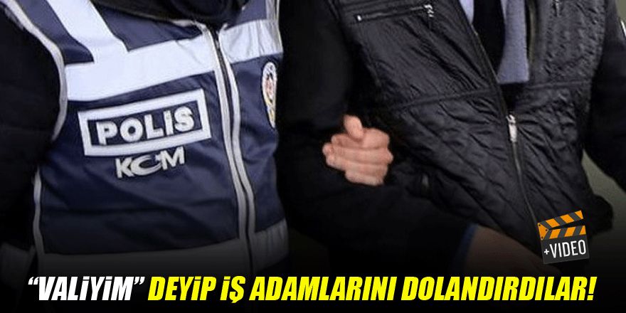 “Valiyim” deyip iş adamlarını dolandırdılar!