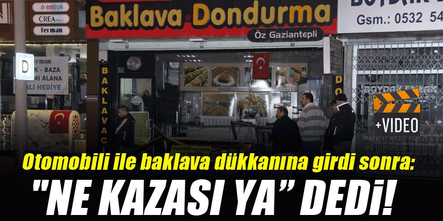 Otomobili ile baklava dükkanına girdi sonra: "Ne kazası ya kaza olmadı ki" dedi