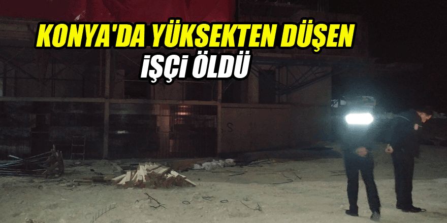 Konya'da yüksekten düşen işçi öldü!