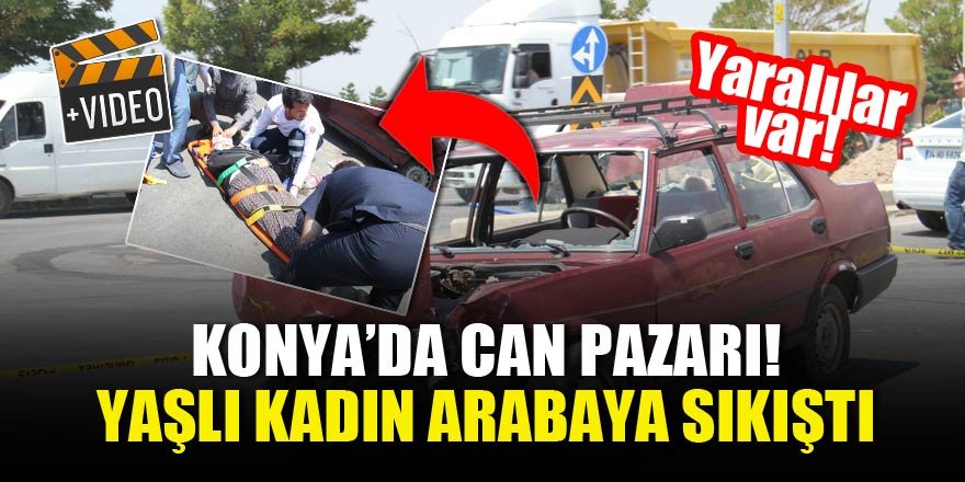 Konya'da can pazarı! Yaşlı kadın arabaya sıkıştı