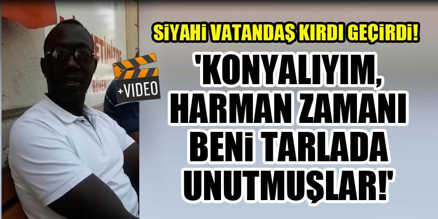 Siyahi vatandaş: Aslında Konyalıyım, harman zamanı beni tarlada unutmuşlar!