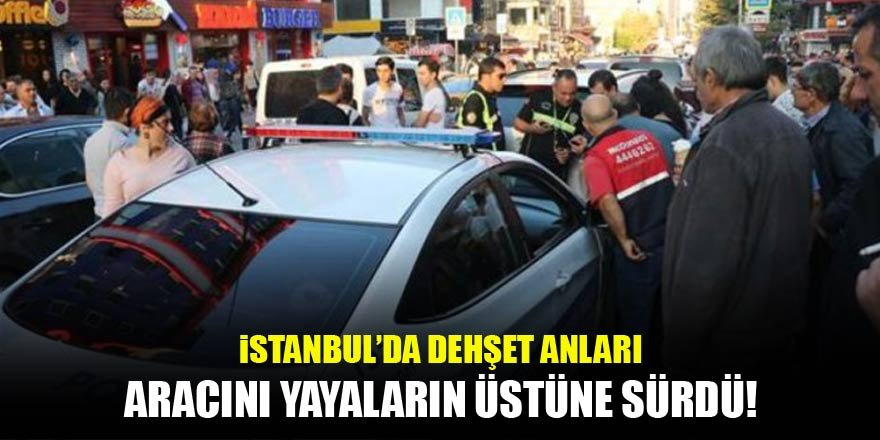 İstanbul'da dehşet! Aracı yayaların üzerine sürdü