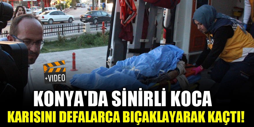 Konya'da sinirli koca karısını defalarca bıçaklayarak kaçtı!