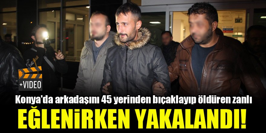 Konya'da arkadaşını 45 yerinden bıçaklayıp öldüren zanlı eğlenirken yakalandı!