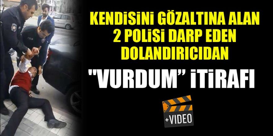 Kendisini gözaltına alan 2 polisi darp eden dolandırıcıdan "Vurdum” itirafı