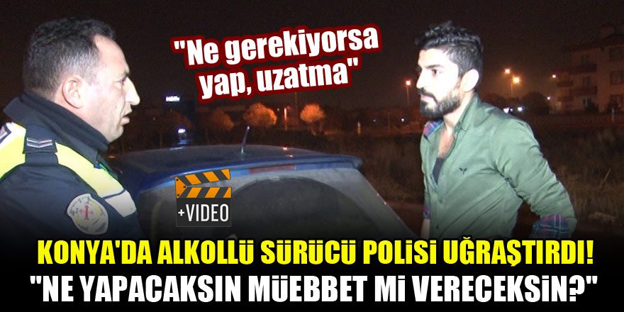 Konya'da alkollü sürücü polisi uğraştırdı! "Ne yapacaksın müebbet mi vereceksin?"