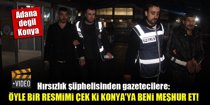 Adana değil Konya! Hırsızlık şüphelisinden gazetecilere: Konya’ya beni meşhur et