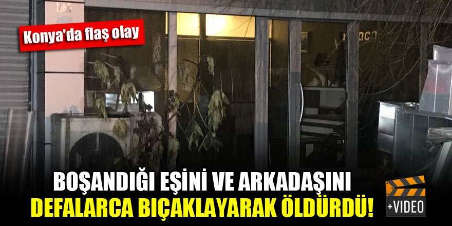 Konya'da flaş olay! Boşandığı eşini ve arkadaşını defalarca bıçaklayarak öldürdü