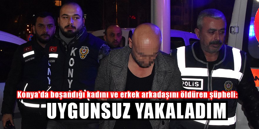 Konya'da boşandığı kadını ve erkek arkadaşını öldüren şüpheli: Uygunsuz yakaladım