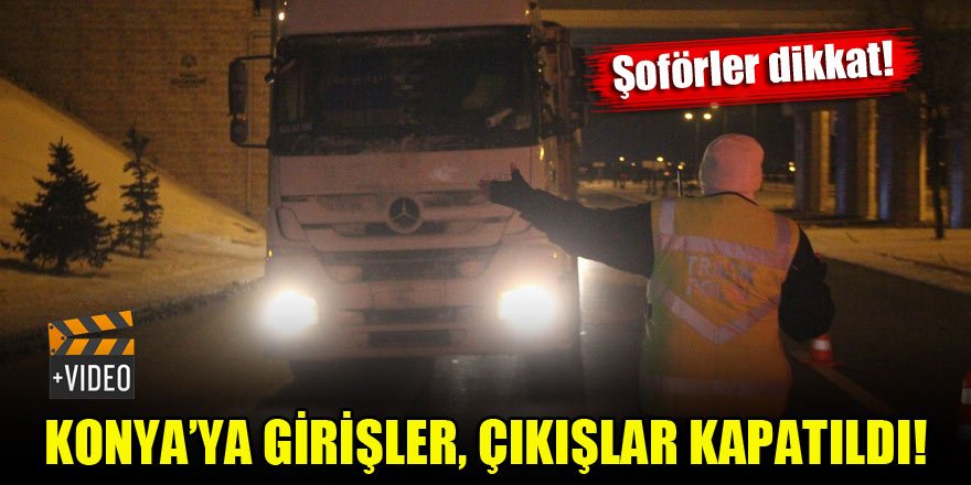 Şoförler dikkat! Konya'ya giriş, çıkışlar kapatıldı