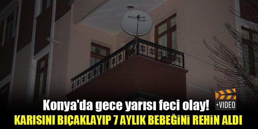 Konya'da gece yarısı feci olay! Karısını bıçaklayıp 7 aylık bebeğini rehin aldı