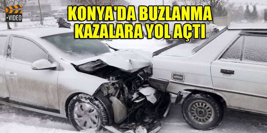 Konya'da buzlanma kazalara yol açtı