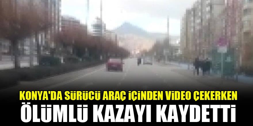 Konya'da sürücü araç içinden video çekerken ölümlü kazayı kaydetti