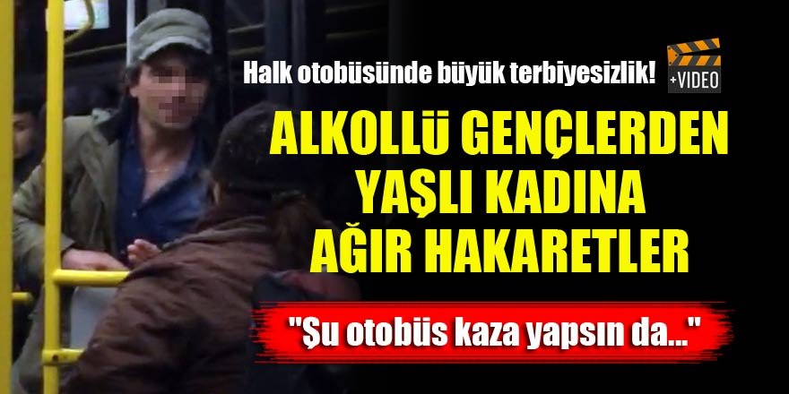 Halk otobüsünde büyük terbiyesizlik! Alkollü gençlerden yaşlı kadına ağır hakaretler