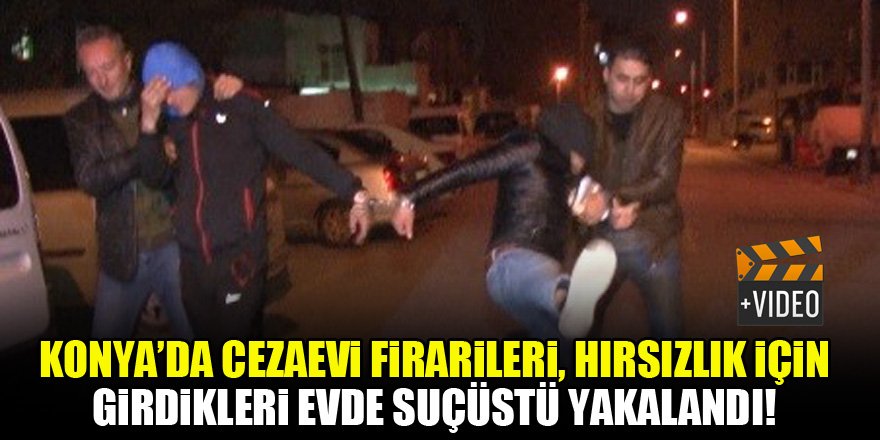 Konya'da cezaevi firarileri, hırsızlık için girdikleri evde suçüstü yakalandı!