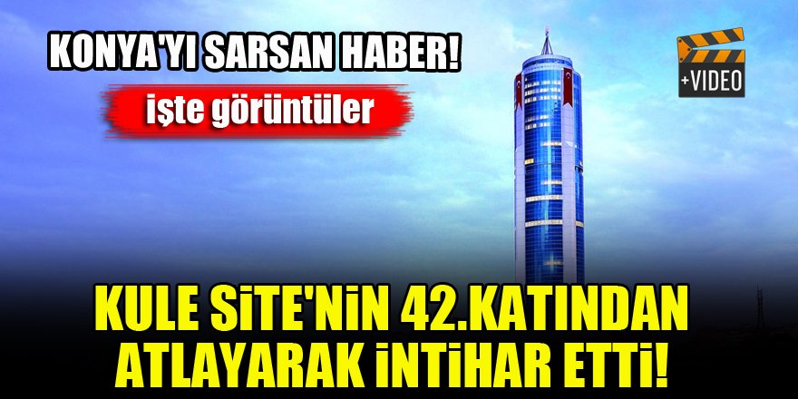 Konya'yı sarsan haber...Kule Site'nin 42.katından atlayarak intihar etti!