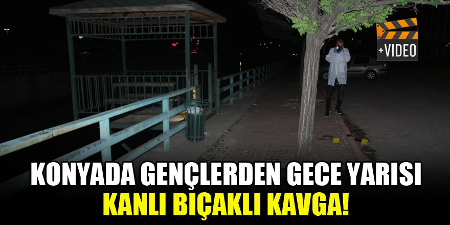 Konya'da gençlerden gece yarısı kanlı bıçaklı kavga!