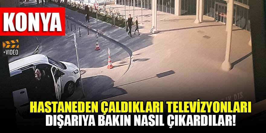 Konya'da hastaneden çaldıkları televizyonları dışarıya bakın nasıl çıkardılar!