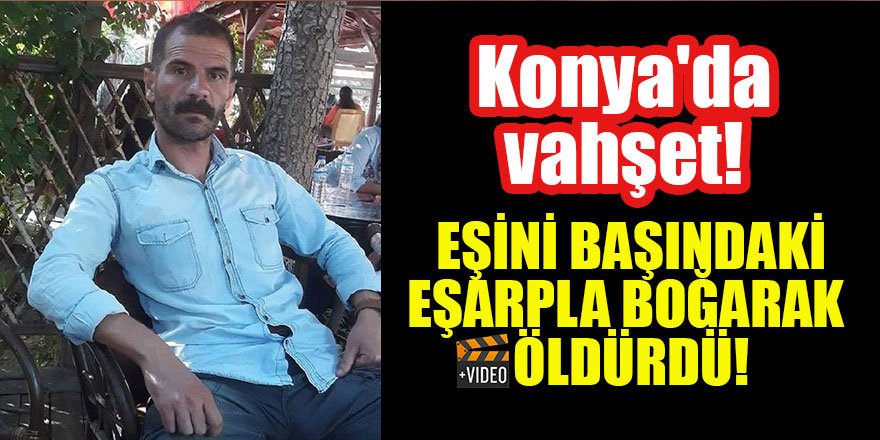 Konya'da vahşet! Eşini başındaki eşarpla boğarak öldürdü, teslim oldu