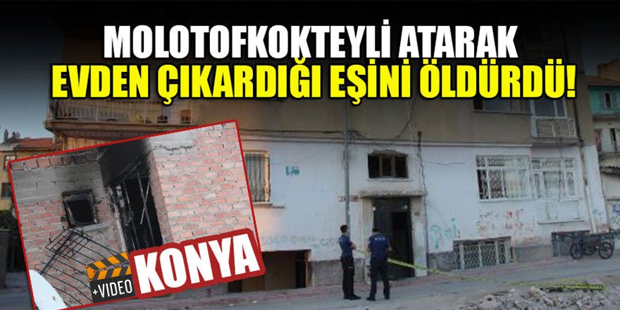 Konya'da molotofkokteyli atarak evden çıkardığı eşini öldürdü!