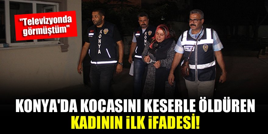 Konya'da kocasını keserle öldüren kadının ilk ifadesi!