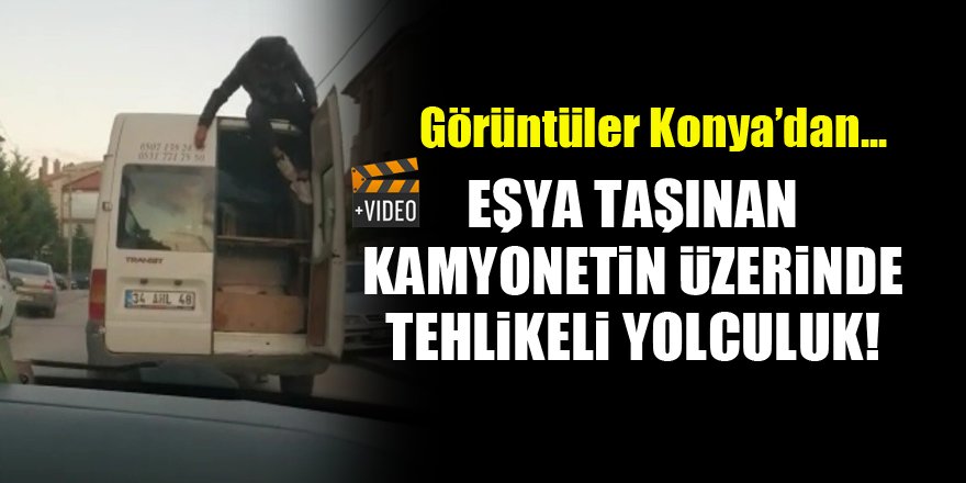 Görüntüler Konya'dan...Eşya taşınan kamyonetin üzerinde tehlikeli yolculuk!