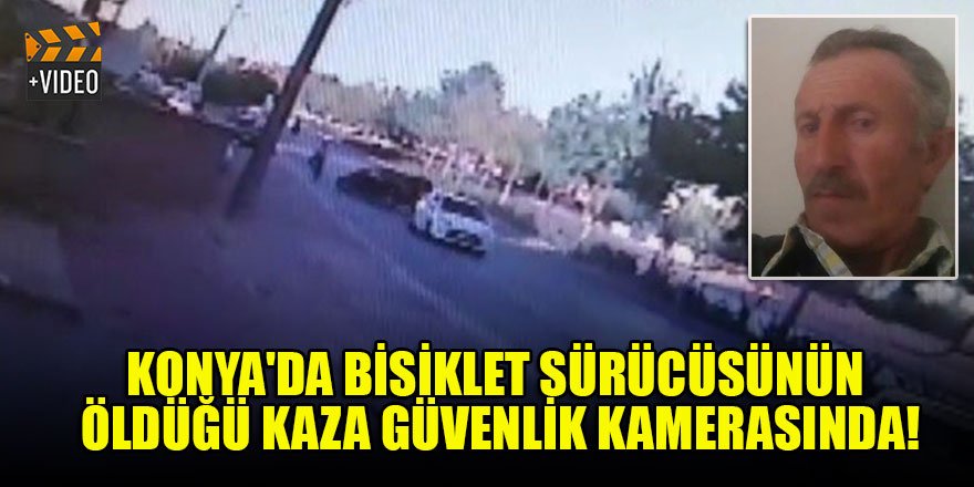 Konya'da bisiklet sürücüsünün hayatını kaybettiği kaza güvenlik kamerasında